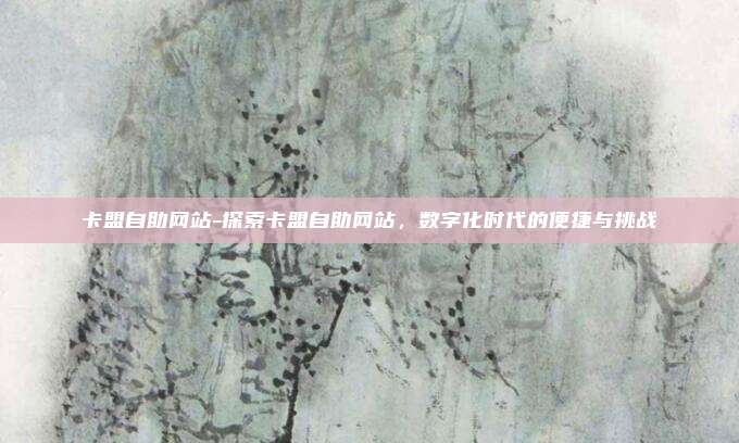 卡盟自助网站-探索卡盟自助网站，数字化时代的便捷与挑战