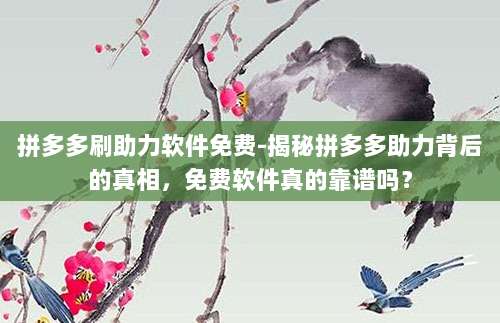 拼多多刷助力软件免费-揭秘拼多多助力背后的真相，免费软件真的靠谱吗？