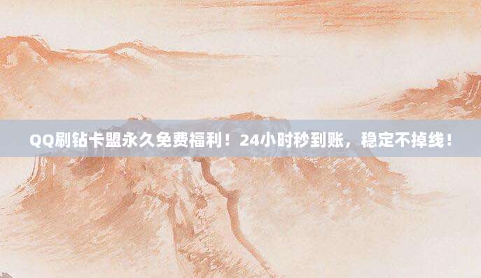 QQ刷钻卡盟永久免费福利！24小时秒到账，稳定不掉线！