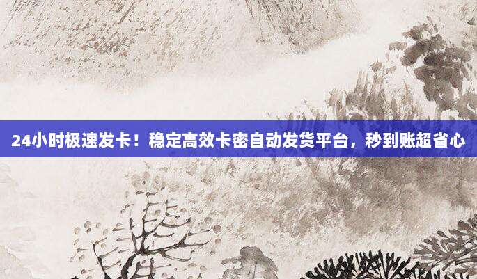 24小时极速发卡！稳定高效卡密自动发货平台，秒到账超省心