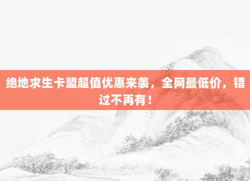 绝地求生卡盟超值优惠来袭，全网最低价，错过不再有！