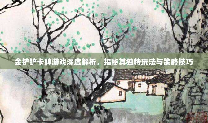 金铲铲卡牌游戏深度解析，揭秘其独特玩法与策略技巧