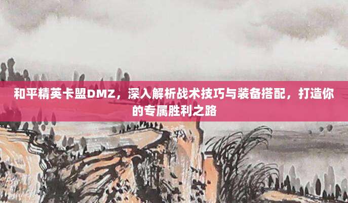 和平精英卡盟DMZ，深入解析战术技巧与装备搭配，打造你的专属胜利之路