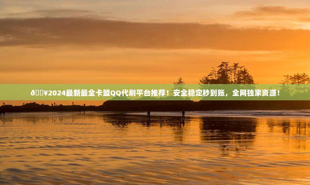 🔥2024最新最全卡盟QQ代刷平台推荐！安全稳定秒到账，全网独家资源！