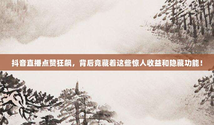抖音直播点赞狂飙,背后竟藏着这些惊人收益和隐藏功能!