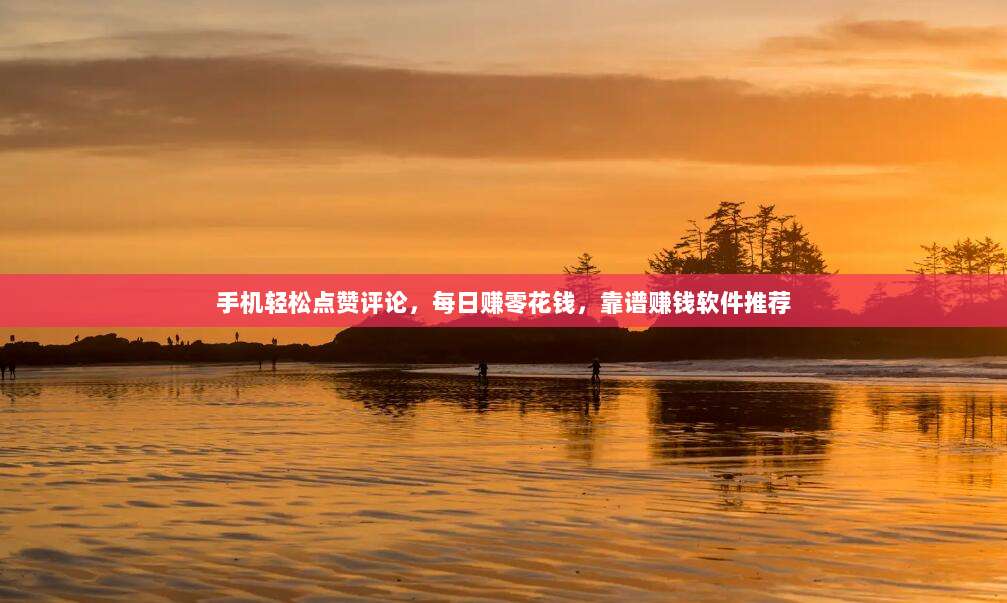 手机轻松点赞评论，每日赚零花钱，靠谱赚钱软件推荐