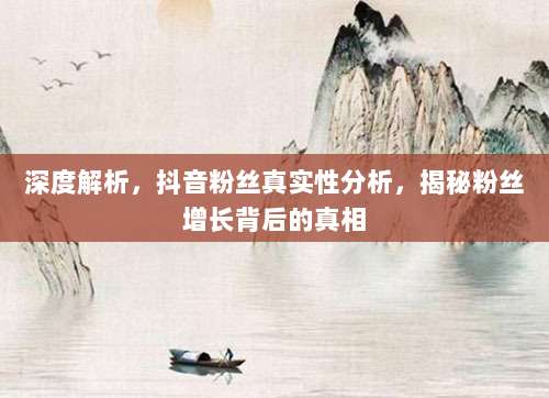 深度解析,抖音粉丝真实性分析,揭秘粉丝增长背后的真相