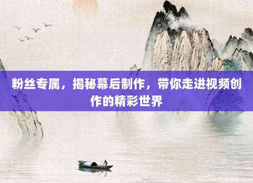 粉丝专属,揭秘幕后制作,带你走进视频创作的精彩世界