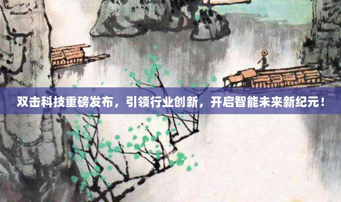 双击科技重磅发布,引领行业创新,开启智能未来新纪元!