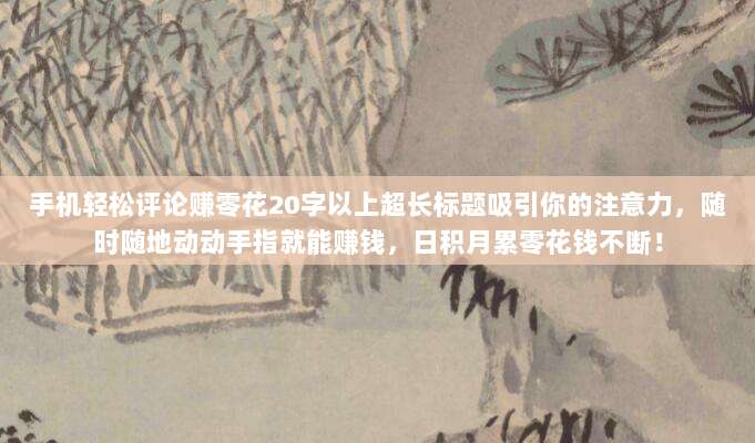 手机轻松评论赚零花20字以上超长标题吸引你的注意力，随时随地动动手指就能赚钱，日积月累零花钱不断！