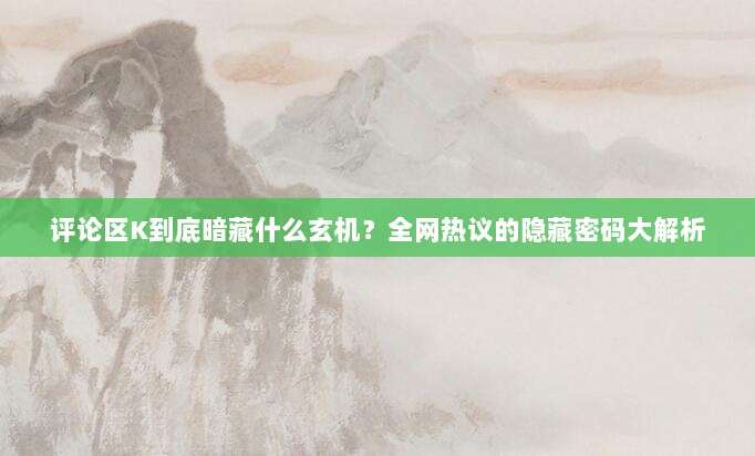评论区K到底暗藏什么玄机?全网热议的隐藏密码大解析