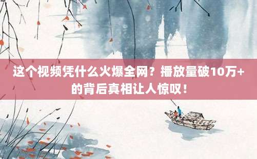 这个视频凭什么火爆全网?播放量破10万+的背后真相让人惊叹!