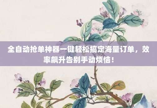 全自动抢单神器一键轻松搞定海量订单,效率飙升告别手动烦恼!