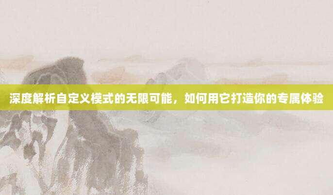 深度解析自定义模式的无限可能,如何用它打造你的专属体验