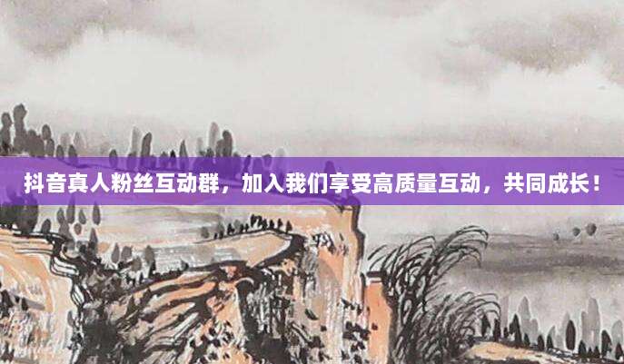 抖音真人粉丝互动群，加入我们享受高质量互动，共同成长！