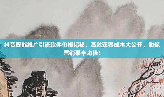 抖音智能推广引流软件价格揭秘,高效获客成本大公开,助你营销事半功倍!