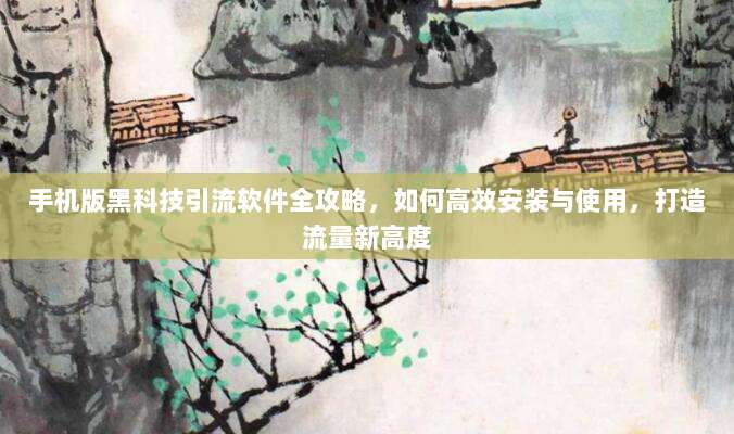 手机版黑科技引流软件全攻略，如何高效安装与使用，打造流量新高度