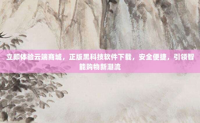 立即体验云端商城,正版黑科技软件下载,安全便捷,引领智能购物新潮流