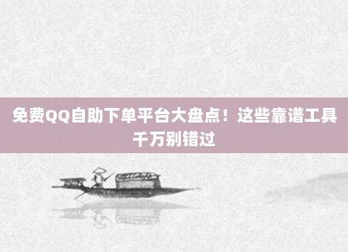 免费QQ自助下单平台大盘点！这些靠谱工具千万别错过