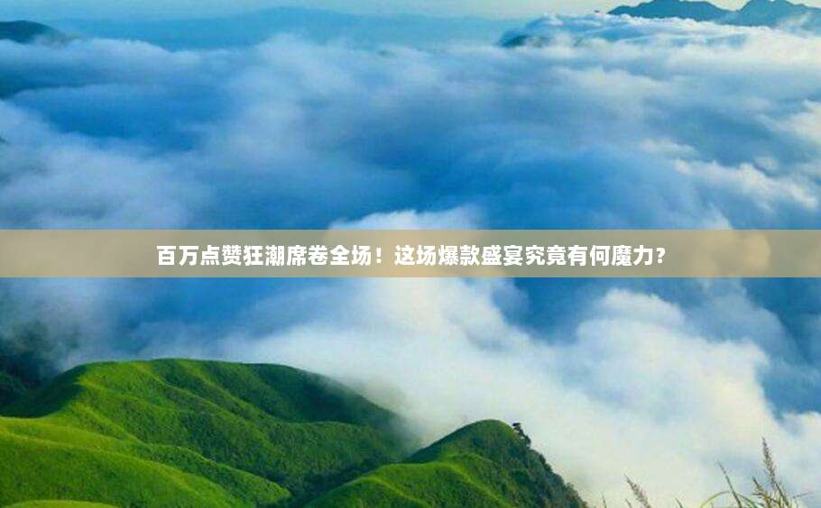 百万点赞狂潮席卷全场！这场爆款盛宴究竟有何魔力？