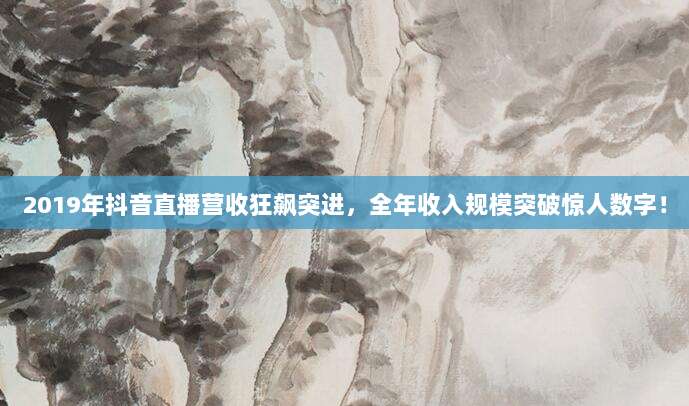 2019年抖音直播营收狂飙突进,全年收入规模突破惊人数字!