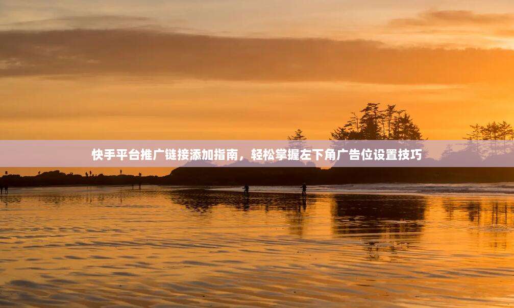 快手平台推广链接添加指南,轻松掌握左下角广告位设置技巧