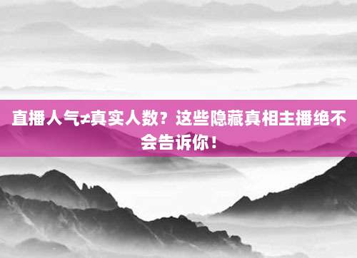 直播人气≠真实人数？这些隐藏真相主播绝不会告诉你！