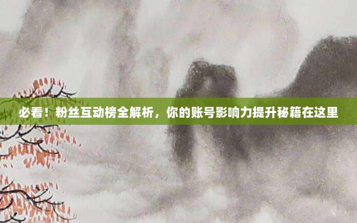 必看！粉丝互动榜全解析，你的账号影响力提升秘籍在这里