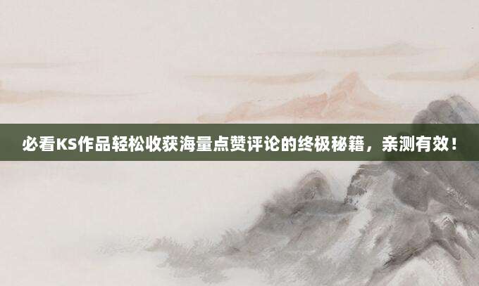 必看KS作品轻松收获海量点赞评论的终极秘籍，亲测有效！