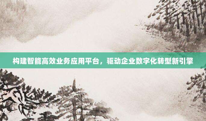 构建智能高效业务应用平台，驱动企业数字化转型新引擎