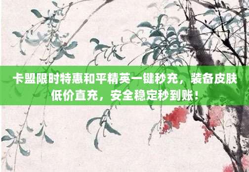 卡盟限时特惠和平精英一键秒充，装备皮肤低价直充，安全稳定秒到账！
