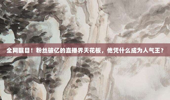 全网瞩目!粉丝破亿的直播界天花板,他凭什么成为人气王?