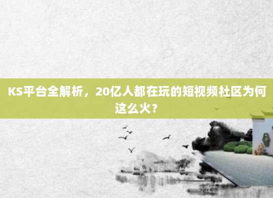 KS平台全解析,20亿人都在玩的短视频社区为何这么火?