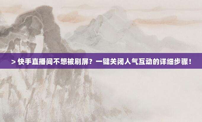 > 快手直播间不想被刷屏?一键关闭人气互动的详细步骤!