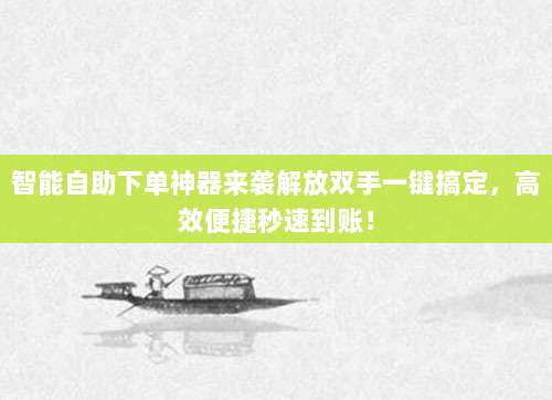 智能自助下单神器来袭解放双手一键搞定,高效便捷秒速到账!