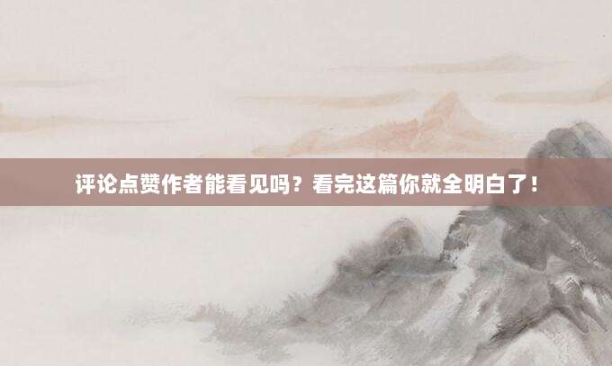 评论点赞作者能看见吗?看完这篇你就全明白了!