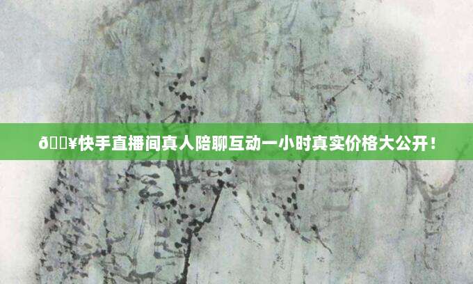 🔥快手直播间真人陪聊互动一小时真实价格大公开！