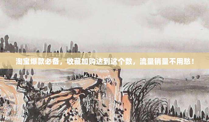 淘宝爆款必备,收藏加购达到这个数,流量销量不用愁!