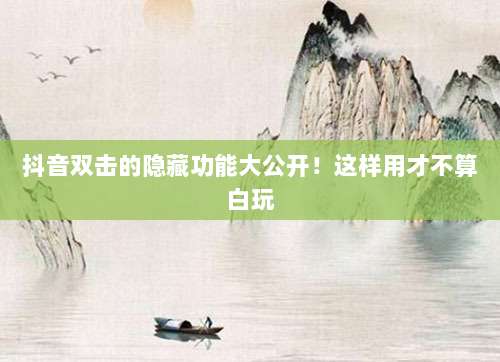 抖音双击的隐藏功能大公开！这样用才不算白玩
