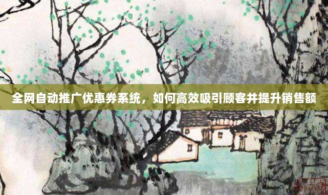 全网自动推广优惠券系统,如何高效吸引顾客并提升销售额
