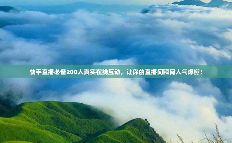 快手直播必备200人真实在线互动，让你的直播间瞬间人气爆棚！