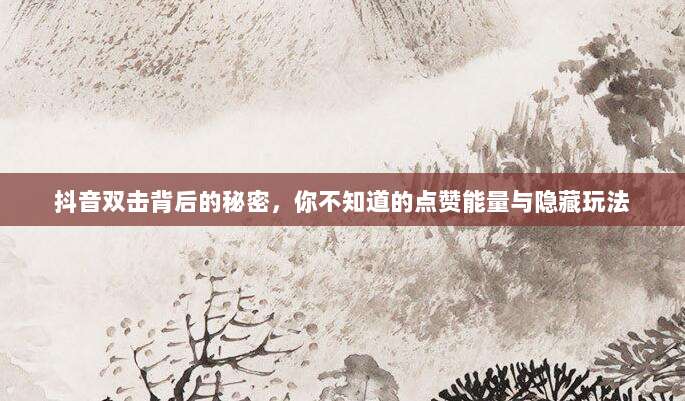 抖音双击背后的秘密，你不知道的点赞能量与隐藏玩法