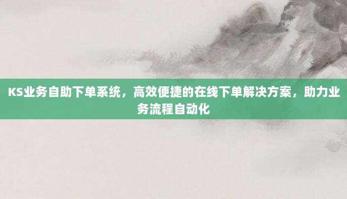 KS业务自助下单系统,高效便捷的在线下单解决方案,助力业务流程自动化