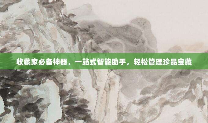 收藏家必备神器,一站式智能助手,轻松管理珍品宝藏