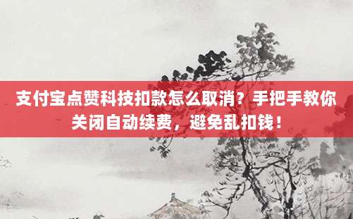 支付宝点赞科技扣款怎么取消？手把手教你关闭自动续费，避免乱扣钱！