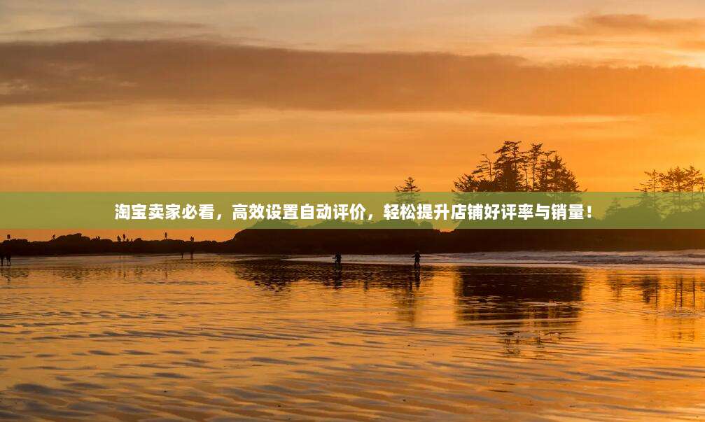 淘宝卖家必看，高效设置自动评价，轻松提升店铺好评率与销量！
