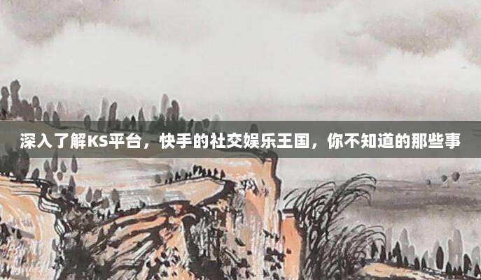 深入了解KS平台,快手的社交娱乐王国,你不知道的那些事
