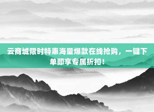 云商城限时特惠海量爆款在线抢购，一键下单即享专属折扣！