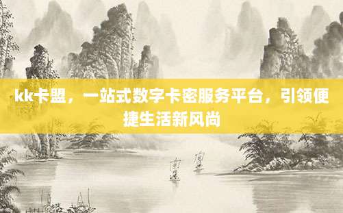 kk卡盟,一站式数字卡密服务平台,引领便捷生活新风尚