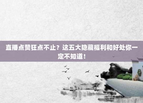 直播点赞狂点不止？这五大隐藏福利和好处你一定不知道！